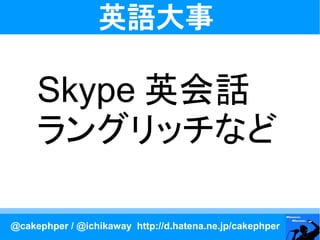 英語大事

     Skype 英会話
     ラングリッチなど

@cakephper / @ichikaway http://d.hatena.ne.jp/cakephper
 