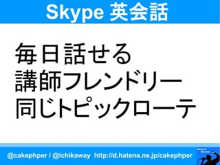 Skype 英会話

 毎日話せる
 講師フレンドリー
 同じトピックローテ
@cakephper / @ichikaway http://d.hatena.ne.jp/cakephper
 