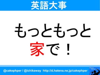 英語大事


      もっともっと
       家で！
@cakephper / @ichikaway http://d.hatena.ne.jp/cakephper
 