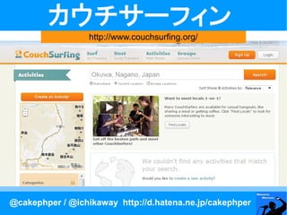 カウチサーフィン
                  http://www.couchsurfing.org/




@cakephper / @ichikaway http://d.hatena.ne.jp/cakephper
 