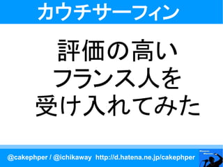 カウチサーフィン
        評価の高い
        フランス人を
       受け入れてみた
@cakephper / @ichikaway http://d.hatena.ne.jp/cakephper
 