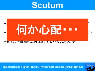 Scutum
   SQL インジェクション、ガンブラー大丈夫？
       何か心配・・・
    旧バージョンのままの EC システムが心配？
   新しい脅威に対応していくのが大変




@cakephper / @ichikaway http://d.hatena.ne.jp/cakephper
 
