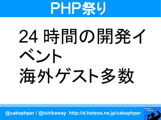 ＰＨＰ祭り
     24 時間の開発イ
     ベント
     海外ゲスト多数
@cakephper / @ichikaway http://d.hatena.ne.jp/cakephper
 