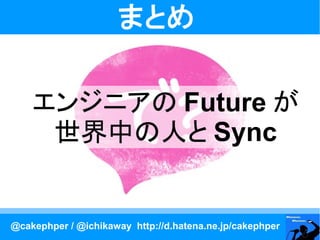 まとめ

    エンジニアの Future が
     世界中の人と Sync


@cakephper / @ichikaway http://d.hatena.ne.jp/cakephper
 