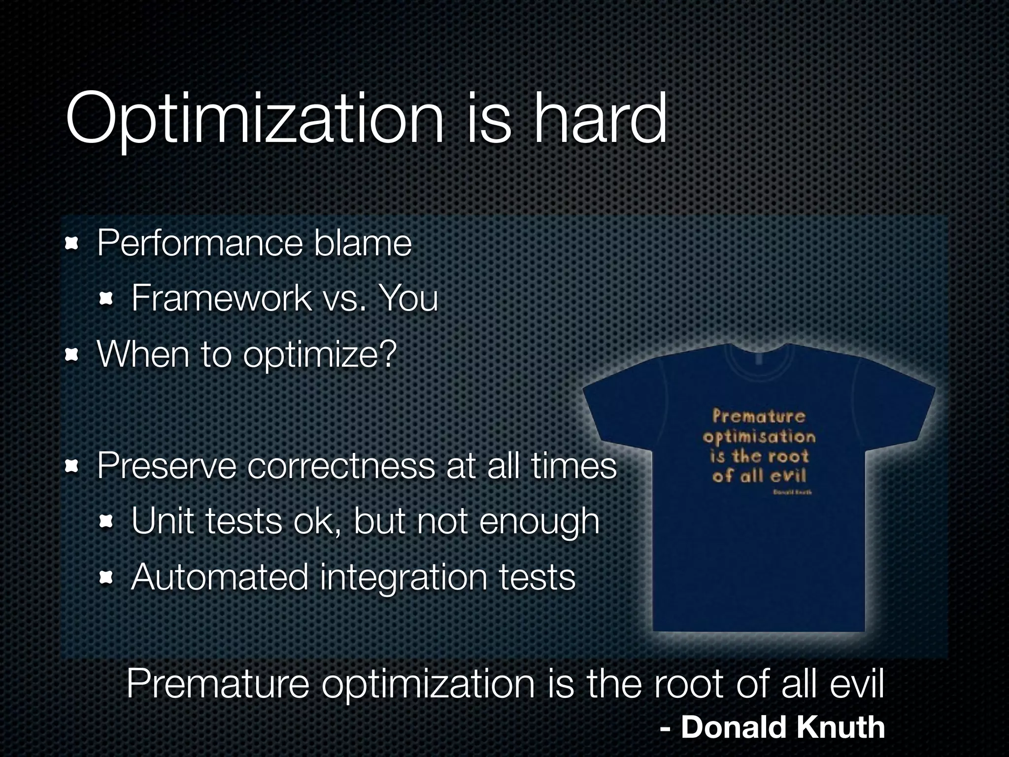 Optimization is hard
 Performance blame
   Framework vs. You
 When to optimize?

 Preserve correctness at all times
   Unit tests ok, but not enough
   Automated integration tests

  Premature optimization is the root of all evil
                                     - Donald Knuth
 