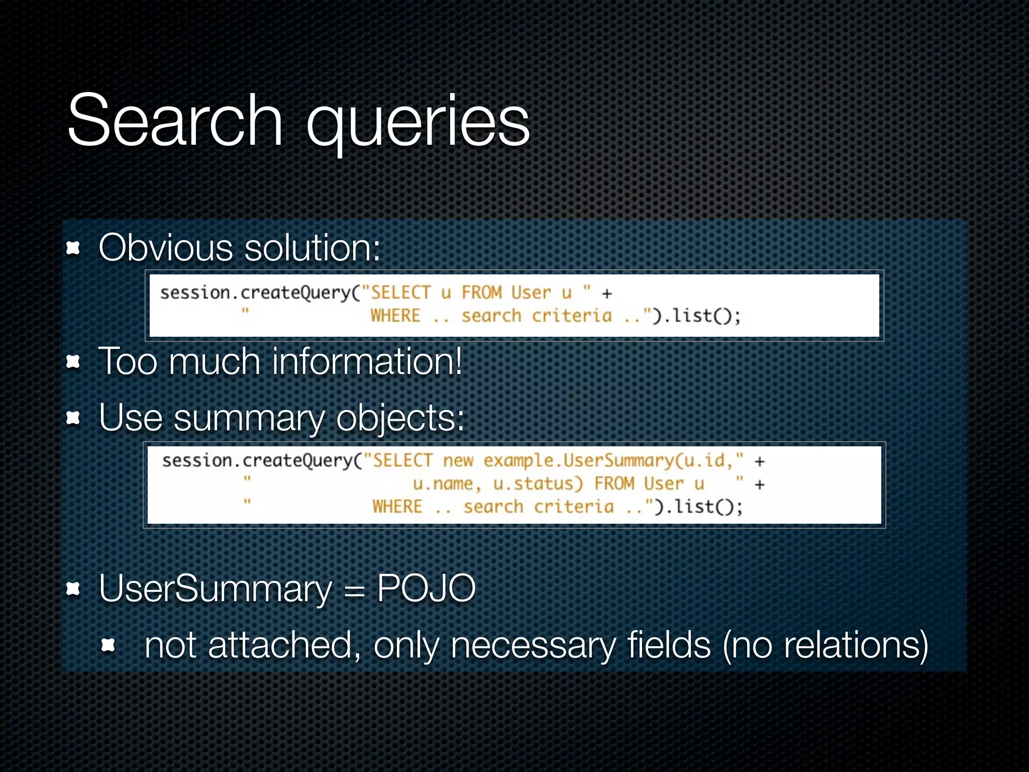 Search queries
Obvious solution:

Too much information!
Use summary objects:



UserSummary = POJO
  not attached, only necessary ﬁelds (no relations)
 