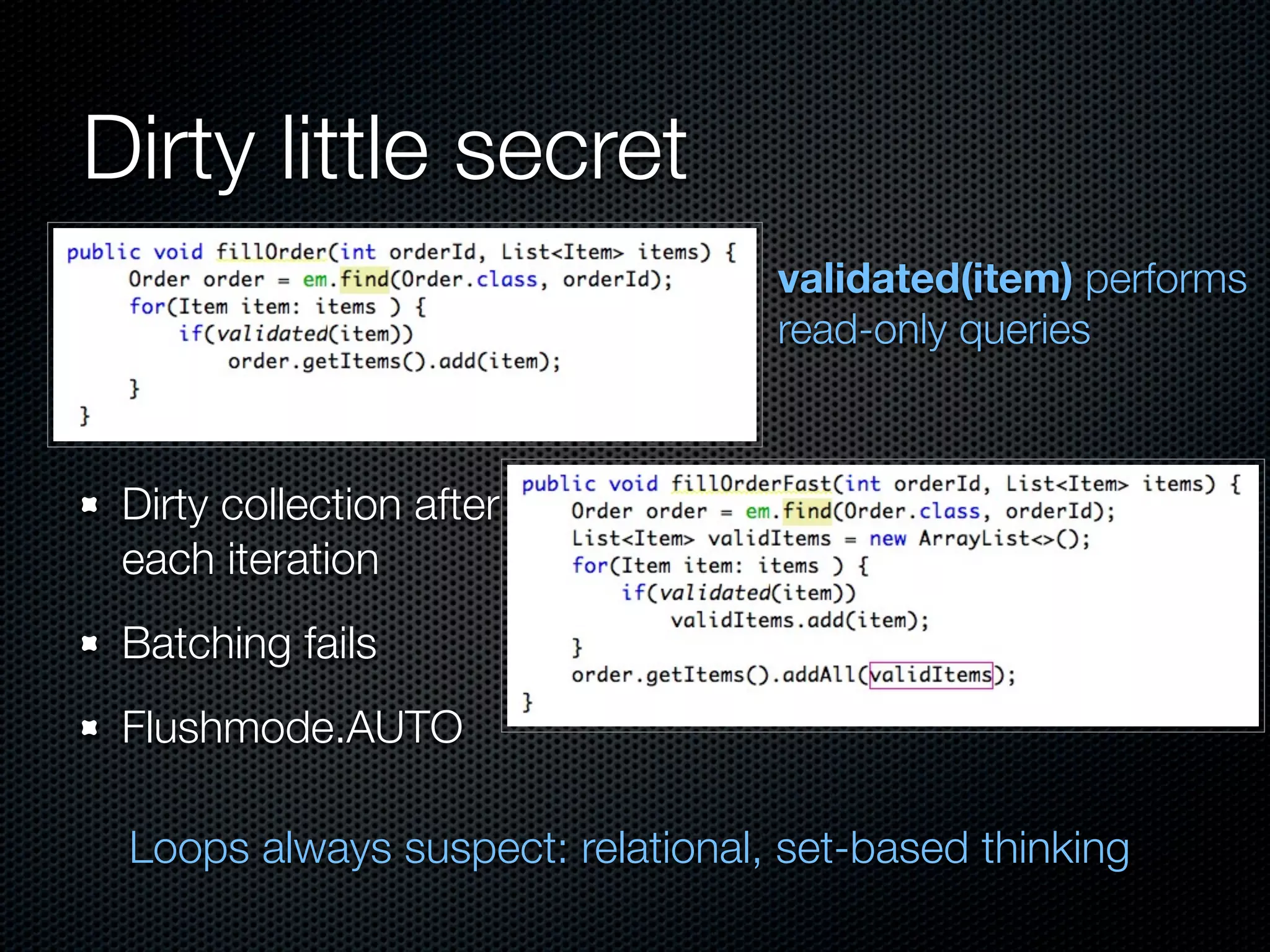 Dirty little secret
                                  validated(item) performs
                                  read-only queries



 Dirty collection after
 each iteration
 Batching fails
 Flushmode.AUTO

 Loops always suspect: relational, set-based thinking
 
