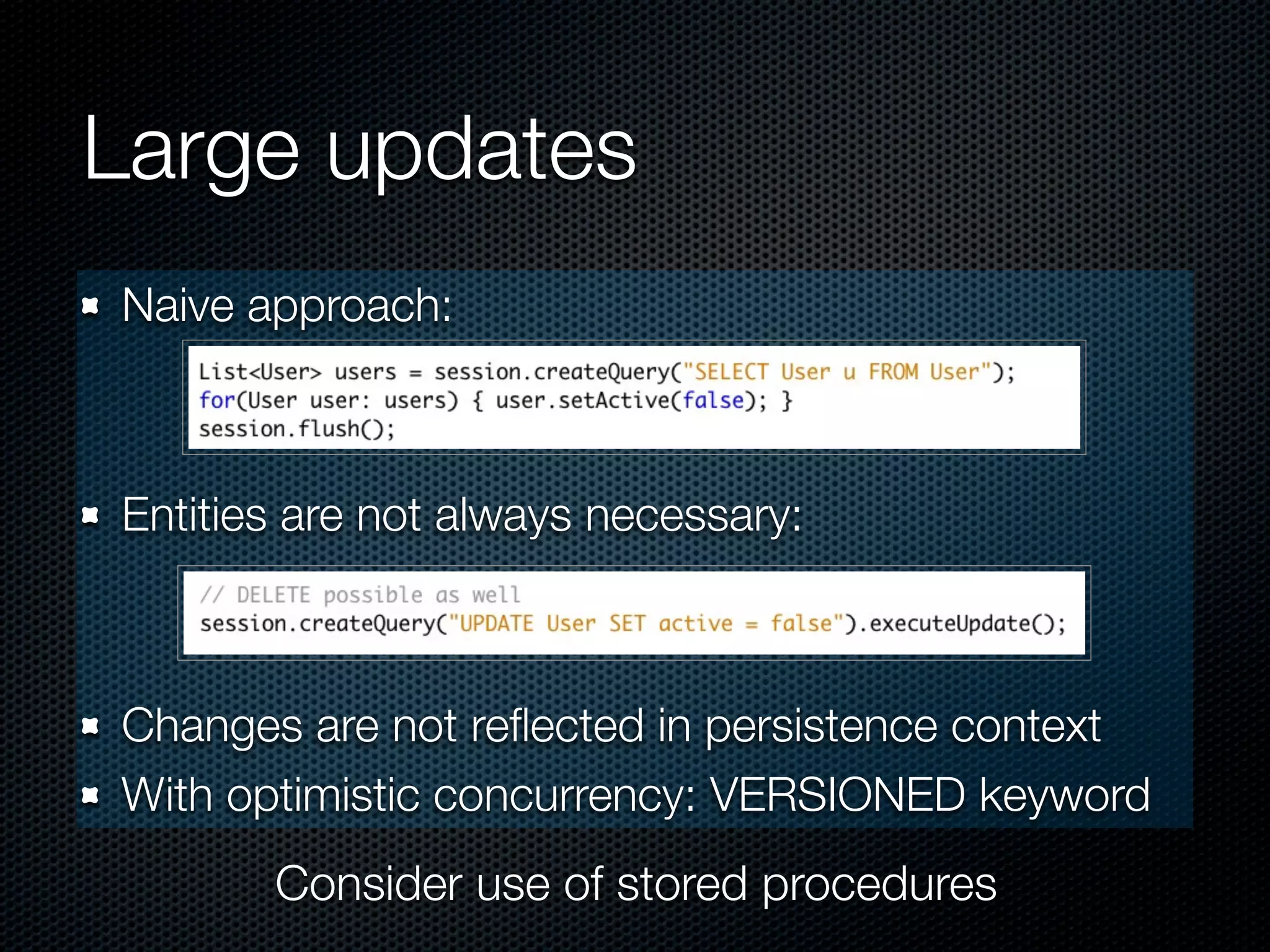 Large updates
Naive approach:



Entities are not always necessary:



Changes are not reﬂected in persistence context
With optimistic concurrency: VERSIONED keyword
       Consider use of stored procedures
 