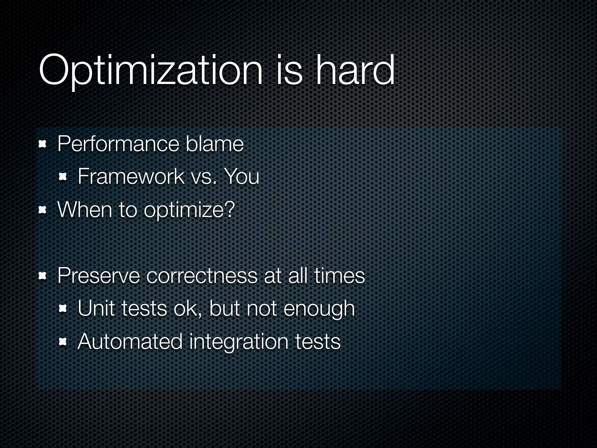 Optimization is hard
 Performance blame
   Framework vs. You
 When to optimize?

 Preserve correctness at all times
   Unit tests ok, but not enough
   Automated integration tests
 