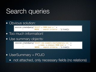 Search queries
Obvious solution:

Too much information!
Use summary objects:



UserSummary = POJO
  not attached, only necessary ﬁelds (no relations)
 