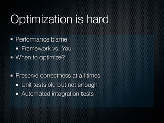 Optimization is hard
 Performance blame
   Framework vs. You
 When to optimize?

 Preserve correctness at all times
   Unit tests ok, but not enough
   Automated integration tests
 