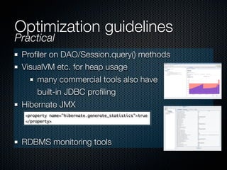 Optimization guidelines
Practical
 Proﬁler on DAO/Session.query() methods
 VisualVM etc. for heap usage
     many commercial tools also have
     built-in JDBC proﬁling
 Hibernate JMX
  <property name="hibernate.generate_statistics">true
  </property>




 RDBMS monitoring tools
 