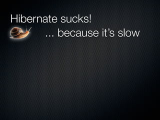 Hibernate sucks!
      ... because it’s slow
 