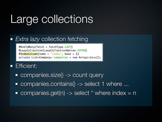 Large collections
 Extra lazy collection fetching



 Efﬁcient:
   companies.size() -> count query
   companies.contains() -> select 1 where ...
   companies.get(n) -> select * where index = n
 