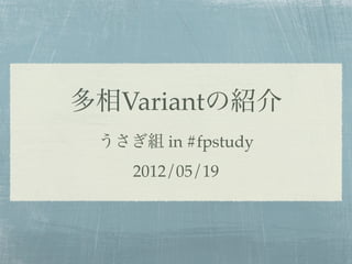 多相Variantの紹介
 うさぎ組 in #fpstudy
    2012/05/19
 