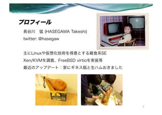 ץե`
Lȴ? (HASEGAWA Takeshi)
twitter: @hasegaw


Linux䁢뻯gȤjʳϵSE
Xen/KVM{ˡFreeBSD virtiogװ?
Υåץǩ`ȣҤ˥ͥƿϥपޤ




                                 2
 