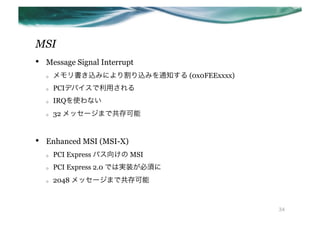 MSI
??   Message Signal Interrupt
     o?   zߤˤzߤ֪ͨ (0x0FEExxxx)
     o?   PCIǥХä
     o?   IRQʹʤ
     o?   32 å`ޤǹ


??   Enhanced MSI (MSI-X)
     o?   PCI Express Х򤱤 MSI
     o?   PCI Express 2.0 Ǥόgװ횤
     o?   2048 å`ޤǹ



                                             34
 