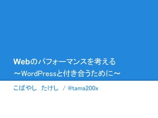 Webのパフォーマンスを考える
～WordPressと付き合うために～
こばやし　たけし / @tama200x
 