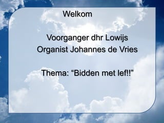 Welkom

  Voorganger dhr Lowijs
Organist Johannes de Vries

 Thema: “Bidden met lef!!”
 