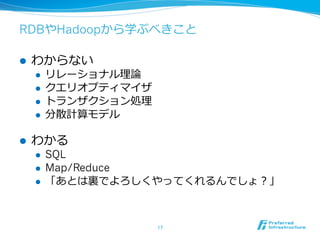 RDBやHadoopから学ぶべきこと

l    わからない
      l    リレーショナル理理論論
      l    クエリオプティマイザ
      l    トランザクション処理理
      l    分散計算モデル

l    わかる
      l    SQL
      l    Map/Reduce
      l    「あとは裏裏でよろしくやってくれるんでしょ？」



                          17	
 