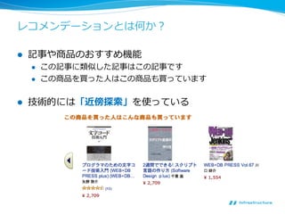 レコメンデーションとは何か？

l    記事や商品のおすすめ機能
      l    この記事に類似した記事はこの記事です
      l    この商品を買った⼈人はこの商品も買っています


l    技術的には「近傍探索索」を使っている
 