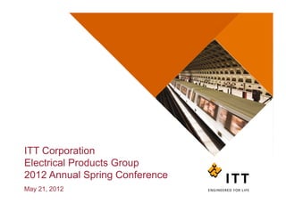 ITT Corporation
Electrical Products Group
2012 Annual Spring Conference
               p g
May 21, 2012
 