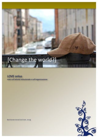 [CHANGE THE WORLD?]   1




[Change the world?]

LOVE onlus
note sull’attività istituzionale e sull’organizzazione




beloverevolution.org
 