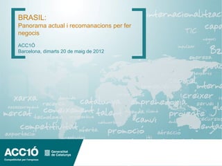 BRASIL:
Panorama actual i recomanacions per fer
negocis
ACC1Ó
Barcelona, dimarts 20 de maig de 2012
 