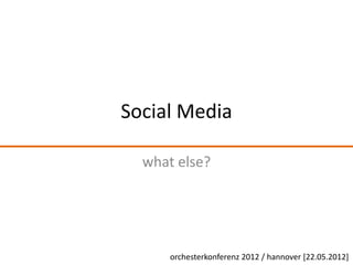 Social Media

  what else?




      orchesterkonferenz 2012 / hannover [22.05.2012]
 