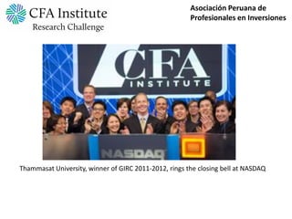 Asociación Peruana de
                                                       Profesionales en Inversiones




Thammasat University, winner of GIRC 2011-2012, rings the closing bell at NASDAQ
 