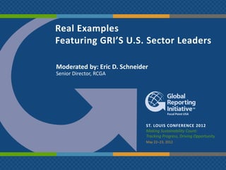 Real Examples
Featuring GRI’S U.S. Sector Leaders

Moderated by: Eric D. Schneider
Senior Director, RCGA




                              ST. LOUIS CONFERENCE 2012
                              Making Sustainability Count:
                              Tracking Progress, Driving Opportunity
                              May 22‒23, 2012
 