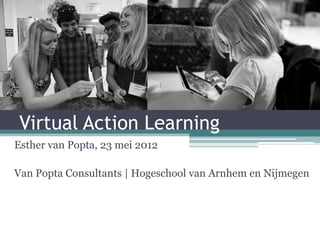 Virtual Action Learning
Esther van Popta, 23 mei 2012

Van Popta Consultants | Hogeschool van Arnhem en Nijmegen
 
