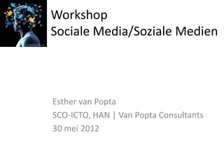 Workshop
Sociale Media/Soziale Medien




Esther van Popta
SCO-ICTO, HAN | Van Popta Consultants
30 mei 2012
 