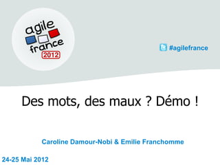 #agilefrance




     Des mots, des maux ? Démo !

           Caroline Damour-Nobi & Emilie Franchomme

24-25 Mai 2012
 