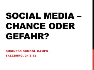 SOCIAL MEDIA –
CHANCE ODER
GEFAHR?
BUSINESS SCHOOL GAMES
SALZBURG, 24.5.12
 