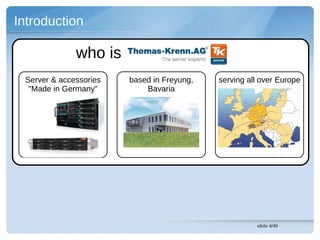 Introduction

              who is
 Server & accessories   based in Freyung,   serving all over Europe
  "Made in Germany"         Bavaria




                                                      slide 4/45
 