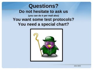 Questions?
  Do not hesitate to ask us
       (you can do it per mail also)
You want some test protocols?
  You need a special chart?




                                       slide 45/45
 