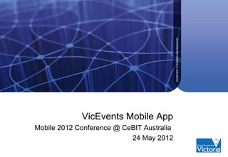 VicEvents Mobile App
Mobile 2012 Conference @ CeBIT Australia
                           24 May 2012
 