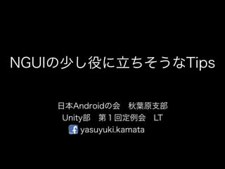 NGUIの少し役に立ちそうなTips

    日本Androidの会 秋葉原支部
     Unity部 第１回定例会 LT
         yasuyuki.kamata
 
