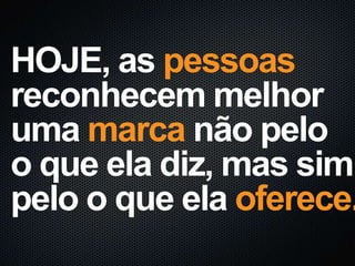 HOJE, as pessoas
reconhecem melhor
uma marca não pelo
o que ela diz, mas sim,
pelo o que ela oferece.
 
