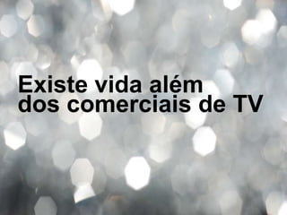 Existe vida além
dos comerciais de TV
 