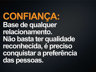 CONFIANÇA:
Base de qualquer
relacionamento.
Não basta ter qualidade
reconhecida, é preciso
conquistar a preferência
das pessoas.
 