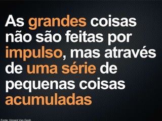 As grandes coisas
não são feitas por
impulso, mas através
de uma série de
pequenas coisas
acumuladas
 