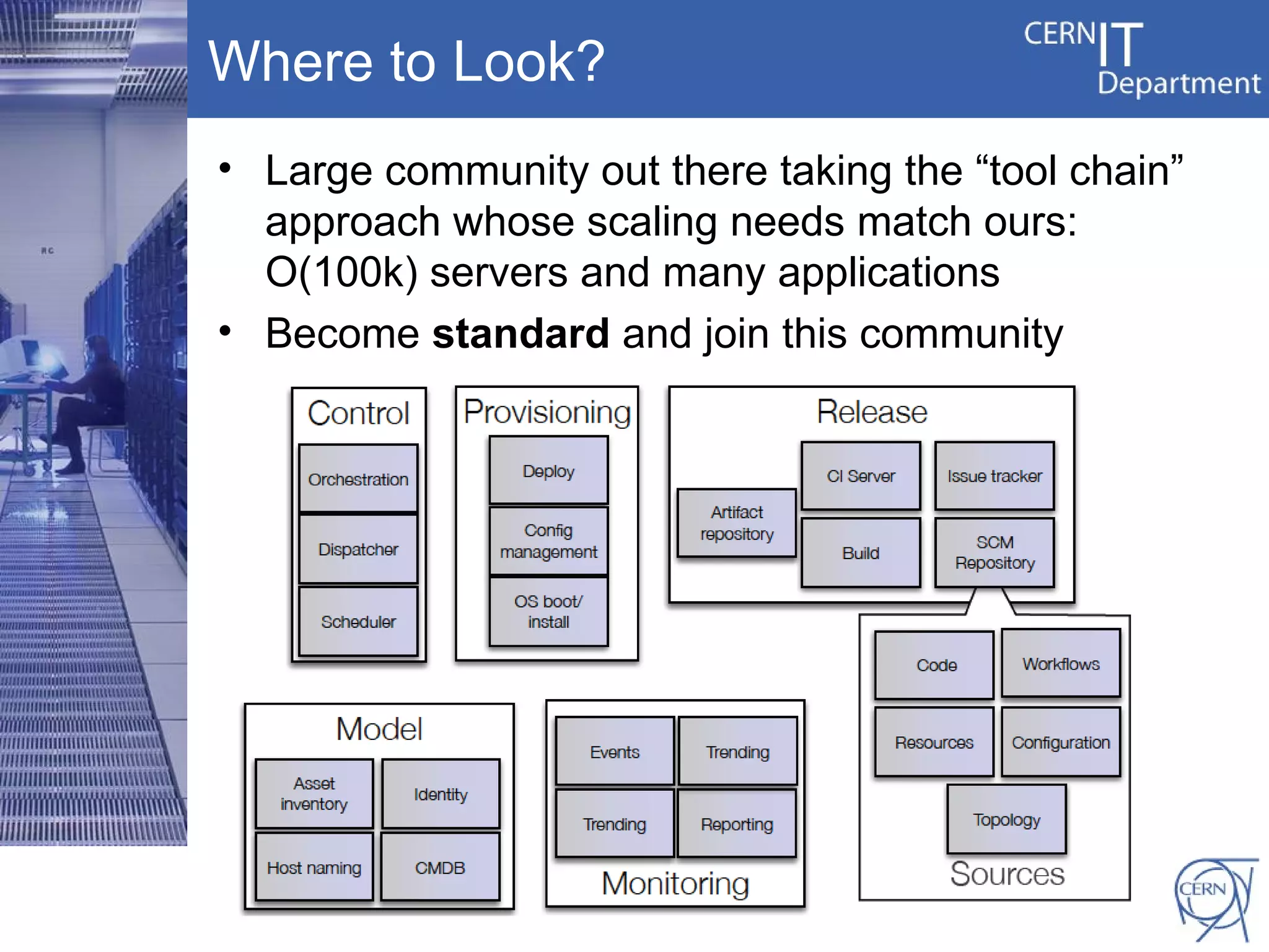 Where to Look?
• Large community out there taking the “tool chain”
  approach whose scaling needs match ours:
  O(100k) servers and many applications
• Become standard and join this community
 