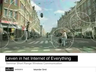 http://vimeo.com/12187317




Leven in het Internet of Everything
Seminar Short Range Wireless Communication

      24/05/2012    Iskander Smit
 