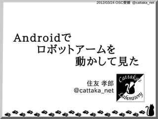 2012/03/24 OSC愛媛 @cattaka_net




Androidで
   ロボットアームを
         動かして見た
          住友 孝郎
       @cattaka_net
 