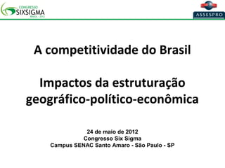 A competitividade do Brasil

  Impactos da estruturação
geográfico-político-econômica

               24 de maio de 2012
              Congresso Six Sigma
    Campus SENAC Santo Amaro - São Paulo - SP
 