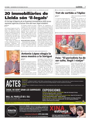 divendres 25 DE maig DE 2012                                                                                                                                                    lleida                     7
 representen un 28% de les 214 que hi ha la demarcació                                                                                   33a edició a partir d’avui


20 immobiliàries de                                                                                                                     Tret de sortida a l’Aplec
                                                                                                                                                                                  colles i serà visitat per 250.000

Lleida són ‘il∙legals’
                                                                                                                                         redacció
                                                                                                                                         lleida
                                                                                                                                                                                  persones.
                                                                                                                                        La ciutat de Lleida dóna ini-                Una de les novetat és el
                                                                                                                                        ci avui a la 33a edició de                Mercat de l’Aplec, que ocu-
El Col∙legi d’Agents de la Propietat Immobiliària (API) acusa                                                                           l’Aplec del Caragol, la festa             pa 2.000 metres quadrats
                                                                                                                                        gastronòmica més popular de               del Palau de Vidre i on s’hi
aquestes agències d’actuar fora del marc legal establert                                                                                Catalunya. En aquesta edició              podran trobar 50 expositors
 redacció                                    59 estarien actuant de forma               l’objectiu de regularitzar el                   moltes són les novetats d’un              amb productes d’alimentació
 lleida
                                             irregular. Per això, presentarà            sector . Arran de la presentació                esdeveniment en el que parti-             d’alta qualitat i vinculats amb
El Col·legi d’Agents de la Pro-              més denúncies fins aconseguir              d’aquestes denúncies, l’Agència                 ciparan 12.000 collistes de 10            el món del caragol.
pietat Immobiliària (API) de                 la regularització de totes les             Catalana de Consum a Lleida
Lleida ha denunciat davant                   agències que no s’ajustin a la             ha començat a fer inspeccions
l’Agència Catalana de Consum                 legalitat. Amb aquesta acció,              en aquests establiments per tal
                                                                                                                                         PRESIDENT D’HONOR CÀTEDRA PERIODISME
20 agències immobiliàries de                 es vol vetllar perquè el consu-            de comprovar la seva situació                                                                     càtedra de periodisme i comunicació
la demarcació a les quals acu-               midor no hagi de renunciar als             i imposar, si s’escauen, les san-
sa d’actuar fora del marc legal              seus drets a l’hora de comprar             cions corresponents, segons va
establert, “amb el risc que això             o llogar un immoble.                       dir Segarra. Entre els princi-
comporta per a l’usuari”.                                                               pals incompliments d’aquestes
   Així, segons un estudi del                regularitzar el sector                     empreses destaca el fet de no
Col·legi, actualment hi ha les                  El president del Col·legi dels          estar donades d’alta al Regis-
comarques lleidatanes 214                    API de Lleida, Eduard Segarra,             tre d’Agents Immobiliaris de
agencies dedicades a la medi-                va donar a conèixer ahir l’ini-            Catalunya, requisit obligatori
ació immobiliària, de les quals              ci d’un seguit d’accions amb               per exercir la professió.


                          fundació sorigué

                                              un dels artistes més reconeguts

                                             Antonio López elogia la                                                                    Lluís Foix -al centre- va parlar sobre periodisme i llibertat
                                             seva mostra a la Sorigué
                                               redacció                                  reconeguts i el més cotitzat, ar-
                                                                                                                                        Foix: “El periodista ha de
                                                                                                                                        ser culte, llegit i viatjar”
                                               lleida
                                                                                         riba a Lleida després del gran
                                             La Fundació Sorigué va presen-              èxit aconseguit en les retros-
                                             tar ahir a Lleida la primera ex-            pectives del Museu Thyssen-                     redacció                                 rència sobre periodisme i lli-
                                                                                                                                         lleida
                                             posició a Catalunya d’Antonio               Bornemisza de Madrid i el Mu-                                                            bertat, va destacar que altres
                                             López, que reuneix mig cente-               seu de Belles Arts de Bilbao.                  El president d’honor de la Cà-            qualitats dels periodista han
                                             nar d’obres entre pintures, es-                L’artista, que va ser ahir a                tedra de Periodisme i Comu-               de ser la modèstia i la humi-
                                             cultures i dibuixos de l’artista            Lleida, va assegurat que la                    nicació, Lluís Foix, va dir ahir          litat i que ara el periodisme
                                             manxec, alguns d’ells inèdits i             mostra permet gaudir de la                     a Lleida que el periodista del            ha de “construir espais lliures
                                             fins i tot inacabats.                       seva obra d’una forma més                      futur “ha de ser culte, llegit,           per a gent lliure amb els va-
                                                La mostra de López, un dels              “amable i viva, i la seva essèn-               viatjat i dominar l’anglès”.              lors de la veritat, la justícia i
                                             artistes espanyols en actiu més             cia més important”.                            Foix que va donar una confe-              la solidaritat”.




  ACTES
                                               Divendres 25
                                               durant el matí: I JORNADA DE DIABETIS I GENT GRAN a les Borges Blanques, amb diferents xerrades, al Casal de Gent Gran. Organitza: Associació de Diabètics
                                               de Catalunya, delegació de Lleida i Borges, i Casal de la Gent Gran de les Borges Blanques. Col·labora: Ajuntament de les Borges
                                               Dissabte 26
                                               a les 6 de la tarda: 2ª EXHIBICIÓ d’aeròbic al Pavelló de l’Oli, en acabar Masterclass d’estils. Obert a tothom. Entrada Gratuïta. Organitza: Consell Comarcal de les
                                               Garrigues


  CASAL DE GENT GRAN LES GARRIGUES
   Diumenge 27: BALL amb “Josep M. Albert”
                                                                                                     EXPOSICIONS:
                                                                                                     Exposició de l’obra Traços i volums, de TO GALLARDO. Dates: Del 18 de maig al 3 de juny
                                                                                                     Lloc: Sala Arts 25400 (Espai Macià, planta baixa)
                                                                                                     SETMANA DEL LLIBRE INFANTIL I JUVENIL Corremon, els contes de viatges. Dates: Del 15 de maig al 15 de
  BALL AL PAVELLÓ DE L’OLI                                                                           juny. Lloc: Biblioteca Marquès d’Olivart. Organitza: Biblioteca
                                                                                                     TÈCNIQUES ADDITIVES + LITOGRAFIES + XILOGRAFIES, de Roser Ripollés i de la Fragua, de les Borges
  Diumenge 27, a les 7 de la tarda - SHELA	
                                                                                                     Blanques. Dates: Del 4 de maig al 16 de setembre de 2012. Lloc: Sala d’exposicions del Mirador.
  Organitza: Comissió de Festes de l’Ajuntament de les Borges Blanques
                                                                                                     Organitza: Consell Comarcal de les Garrigues
                                                                                                                                                                                              Ajuntament de
  HORARI BIBLIOTECA: Dilluns, de 16 a 20,30 h, Dimarts, dijous i divendres, de 10 a 14 h i de 16 a 20,30 h. Dimecres i dissabtes de 10 a 14 h.                                           les Borges Blanques
 