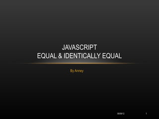 JAVASCRIPT
EQUAL & IDENTICALLY EQUAL
         By Anney




                       06/08/12   1
 