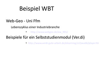 Beispiel WBT
Web-Geo - Uni Ffm
  Lebenszyklus einer Industriebranche
            •   http://www.webgeo.de/ew_901/

Beispiele für ein Selbststudienmodul (Ver.di)
            • http://www.verdi-gute-arbeit.de/elearning/zr2jwu66/player.htm
 